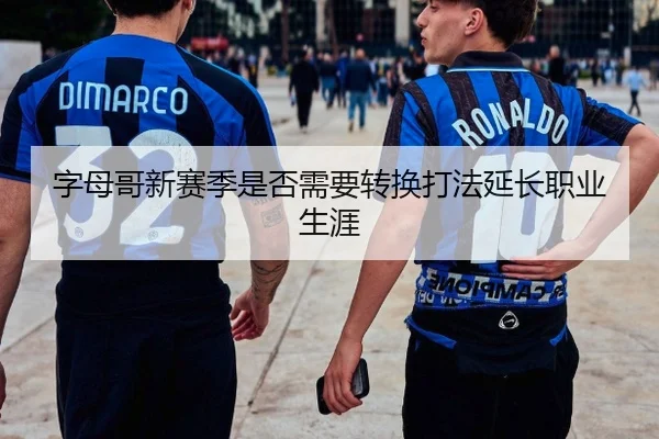 字母哥新赛季是否需要转换打法延长职业生涯
